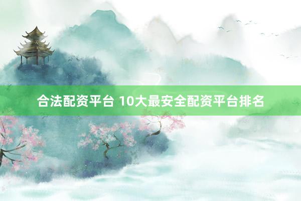 合法配资平台 10大最安全配资平台排名