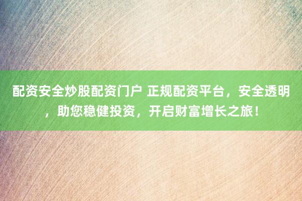 配资安全炒股配资门户 正规配资平台，安全透明，助您稳健投资，开启财富增长之旅！
