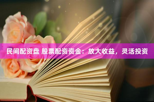 民间配资盘 股票配资资金：放大收益，灵活投资
