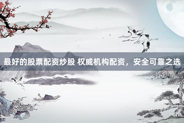 最好的股票配资炒股 权威机构配资，安全可靠之选