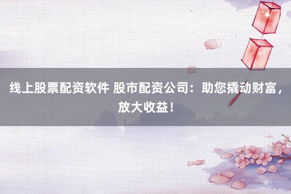 线上股票配资软件 股市配资公司：助您撬动财富，放大收益！