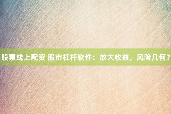股票线上配资 股市杠杆软件：放大收益，风险几何？