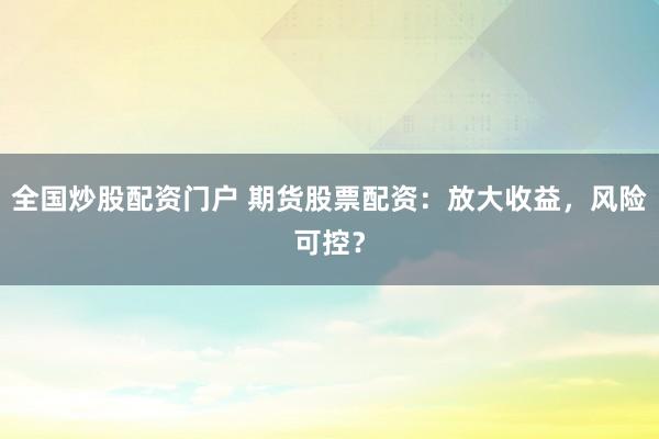 全国炒股配资门户 期货股票配资：放大收益，风险可控？
