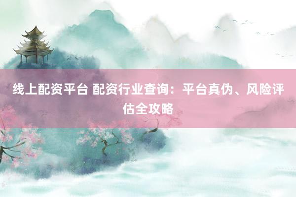 线上配资平台 配资行业查询：平台真伪、风险评估全攻略