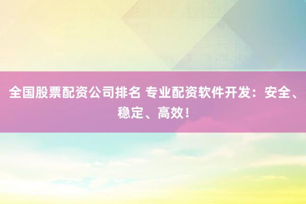全国股票配资公司排名 专业配资软件开发：安全、稳定、高效！