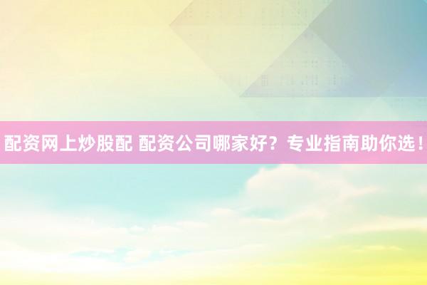 配资网上炒股配 配资公司哪家好？专业指南助你选！
