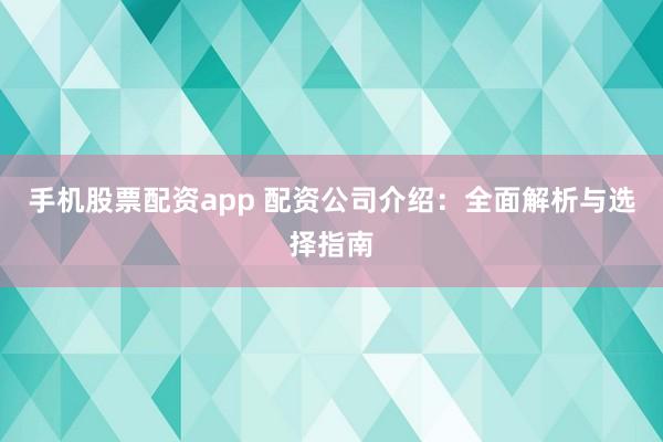 手机股票配资app 配资公司介绍：全面解析与选择指南