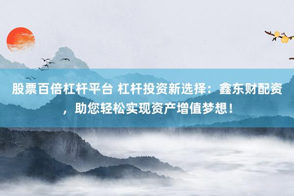 股票百倍杠杆平台 杠杆投资新选择：鑫东财配资，助您轻松实现资产增值梦想！