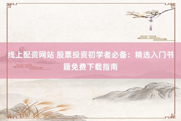 线上配资网站 股票投资初学者必备:精选入门书籍免费下载指南
