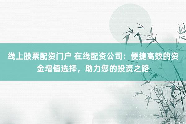 线上股票配资门户 在线配资公司：便捷高效的资金增值选择，助力您的投资之路