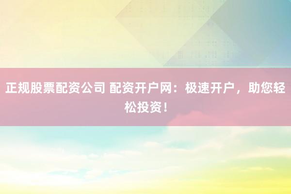 正规股票配资公司 配资开户网：极速开户，助您轻松投资！