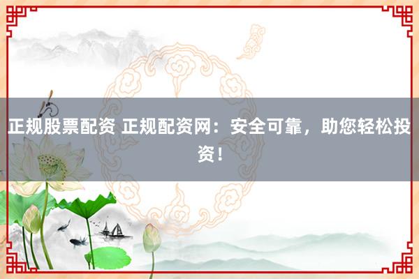 正规股票配资 正规配资网：安全可靠，助您轻松投资！