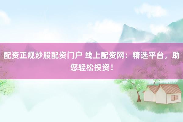配资正规炒股配资门户 线上配资网：精选平台，助您轻松投资！