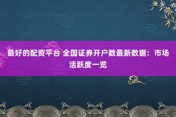 最好的配资平台 全国证券开户数最新数据：市场活跃度一览