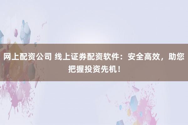 网上配资公司 线上证券配资软件:安全高效,助您把握投资先机!