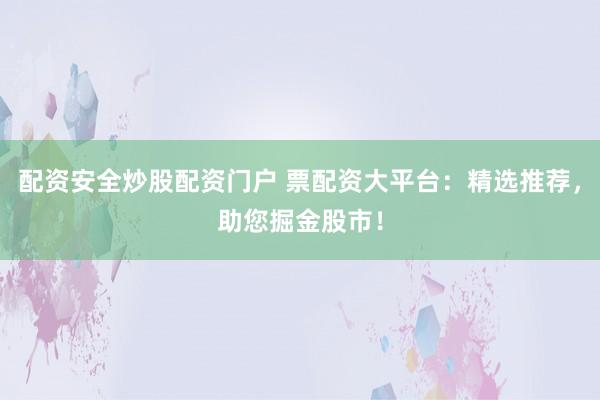 配资安全炒股配资门户 票配资大平台：精选推荐，助您掘金股市！