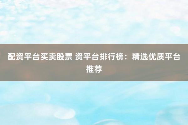 配资平台买卖股票 资平台排行榜：精选优质平台推荐
