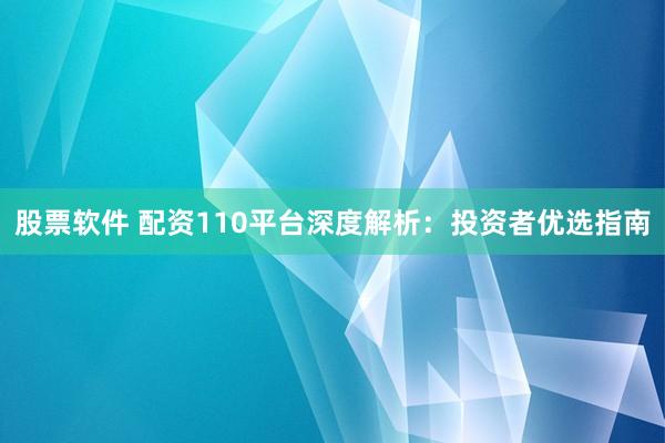 股票软件 配资110平台深度解析：投资者优选指南