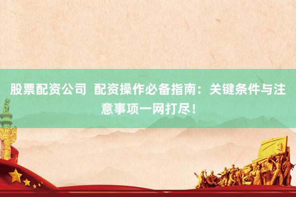 股票配资公司 配资操作必备指南:关键条件与注意事项一网打尽!