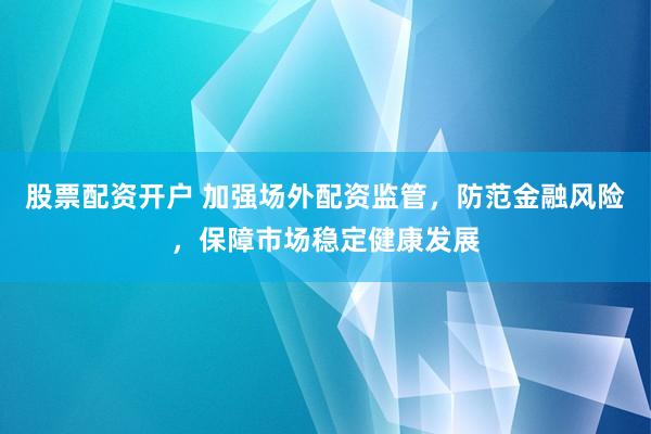 股票配资开户 加强场外配资监管，防范金融风险，保障市场稳定健康发展