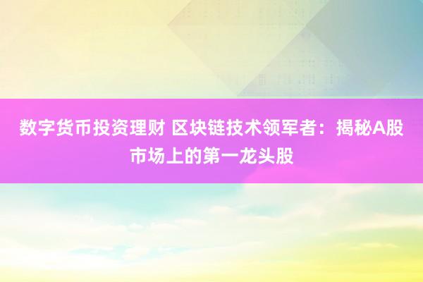 数字货币投资理财 区块链技术领军者：揭秘A股市场上的第一龙头股