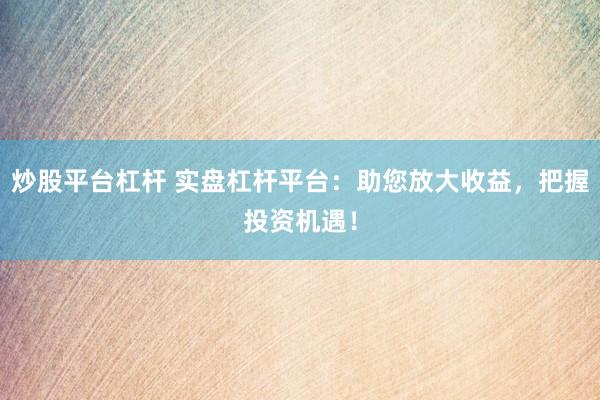 炒股平台杠杆 实盘杠杆平台：助您放大收益，把握投资机遇！