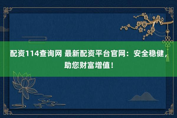 配资114查询网 最新配资平台官网:安全稳健,助您财富增值!