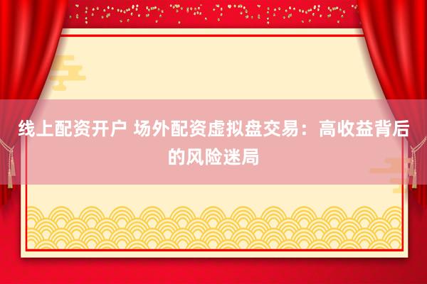 线上配资开户 场外配资虚拟盘交易：高收益背后的风险迷局