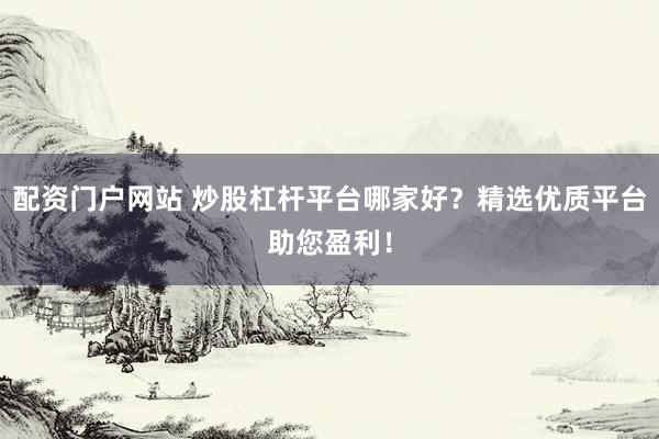配资门户网站 炒股杠杆平台哪家好?精选优质平台助您盈利!