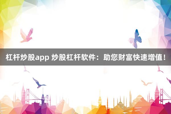 杠杆炒股app 炒股杠杆软件：助您财富快速增值！
