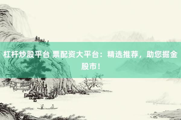杠杆炒股平台 票配资大平台：精选推荐，助您掘金股市！