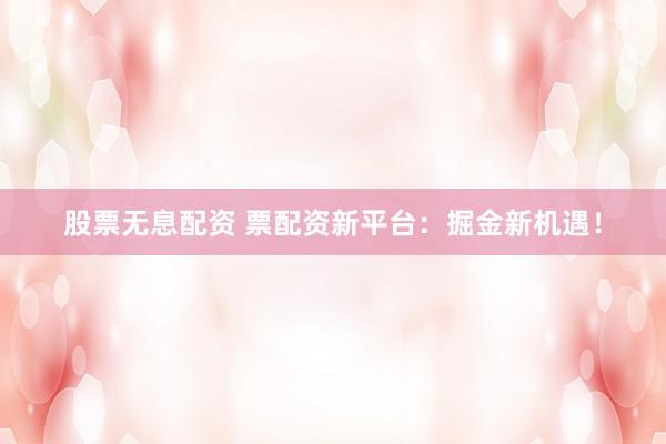 股票无息配资 票配资新平台:掘金新机遇!