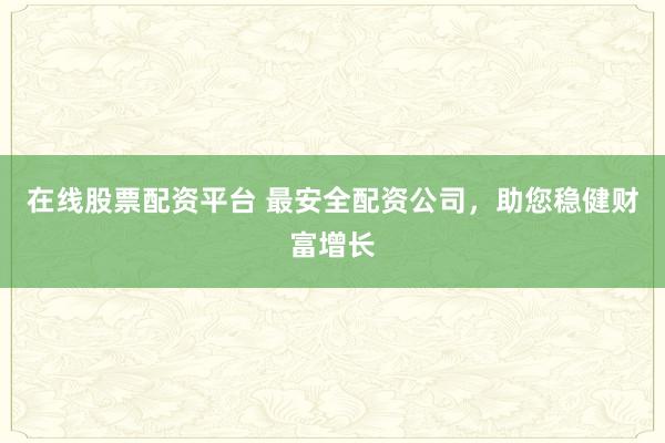 在线股票配资平台 最安全配资公司，助您稳健财富增长