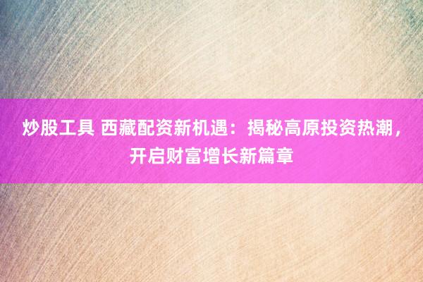 炒股工具 西藏配资新机遇:揭秘高原投资热潮,开启财富增长新篇章
