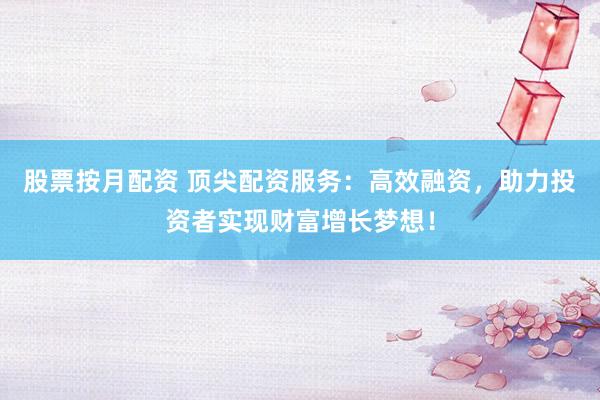 股票按月配资 顶尖配资服务:高效融资,助力投资者实现财富增长梦想!