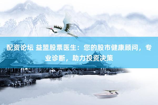 配资论坛 益盟股票医生:您的股市健康顾问,专业诊断,助力投资决策