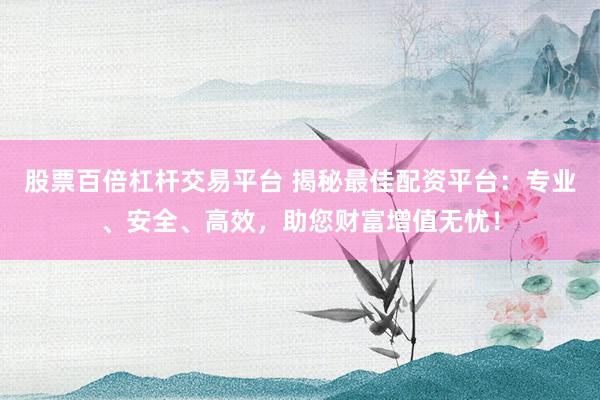 股票百倍杠杆交易平台 揭秘最佳配资平台:专业、安全、高效,助您财富增值无忧!