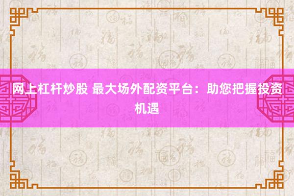 网上杠杆炒股 最大场外配资平台：助您把握投资机遇