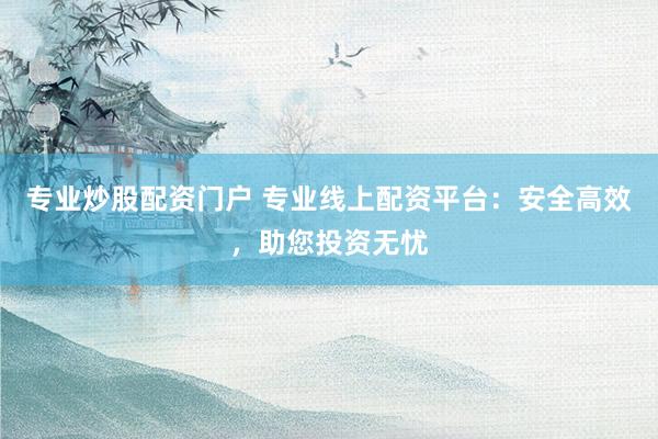 专业炒股配资门户 专业线上配资平台：安全高效，助您投资无忧