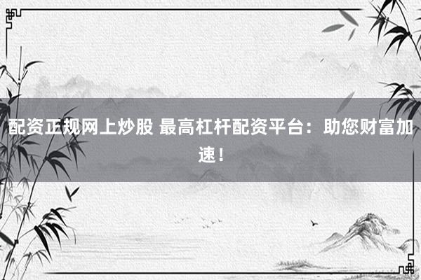 配资正规网上炒股 最高杠杆配资平台:助您财富加速!