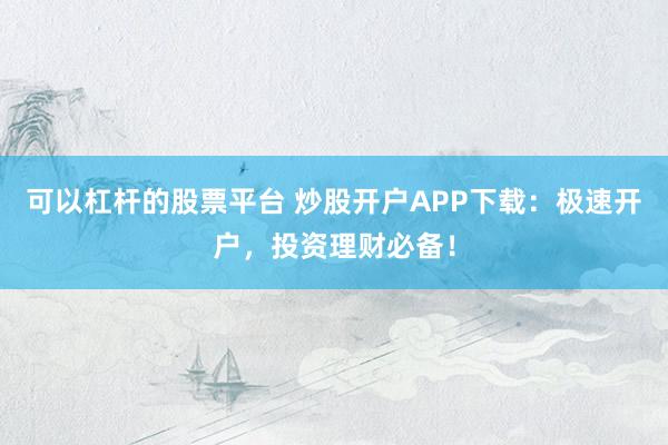 可以杠杆的股票平台 炒股开户APP下载：极速开户，投资理财必备！