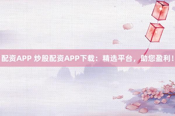 配资APP 炒股配资APP下载：精选平台，助您盈利！