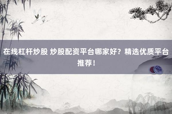 在线杠杆炒股 炒股配资平台哪家好？精选优质平台推荐！