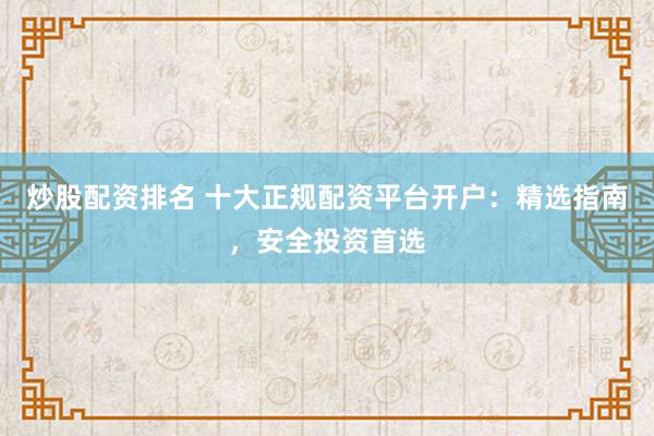 炒股配资排名 十大正规配资平台开户:精选指南,安全投资首选