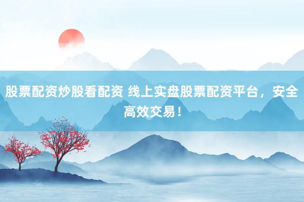 股票配资炒股看配资 线上实盘股票配资平台，安全高效交易！