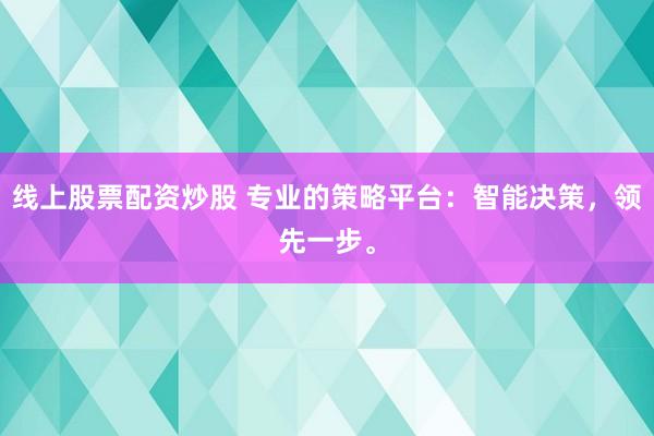 线上股票配资炒股 专业的策略平台：智能决策，领先一步。
