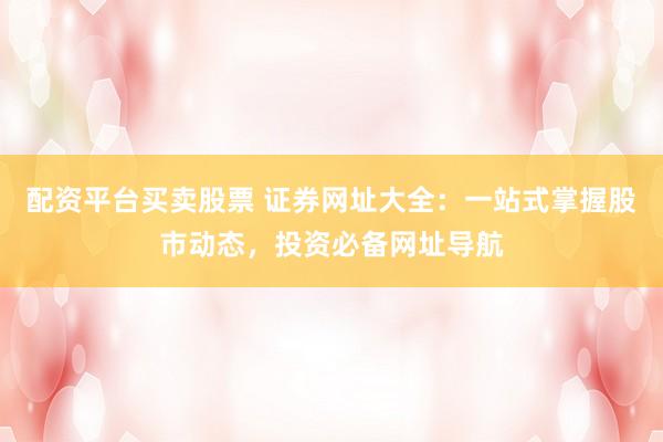 配资平台买卖股票 证券网址大全：一站式掌握股市动态，投资必备网址导航