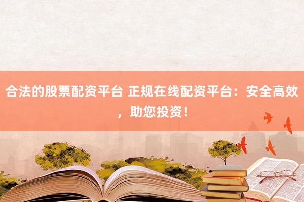 合法的股票配资平台 正规在线配资平台：安全高效，助您投资！