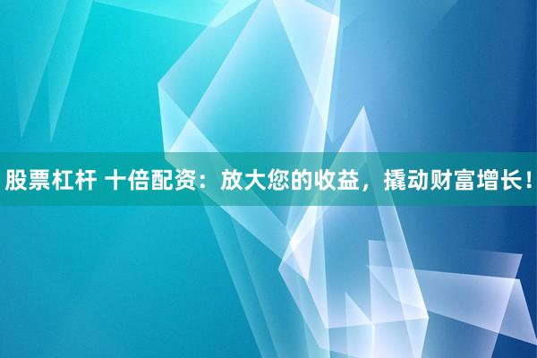股票杠杆 十倍配资:放大您的收益,撬动财富增长!