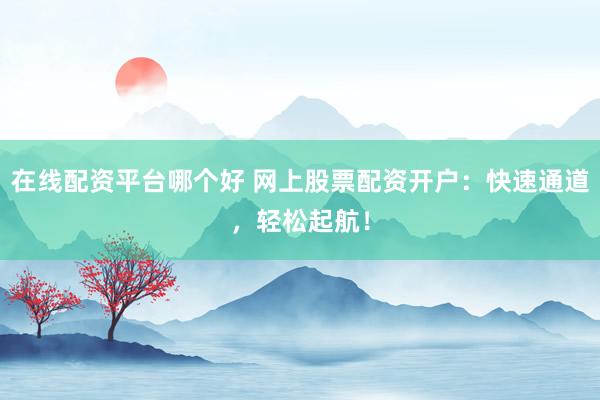 在线配资平台哪个好 网上股票配资开户:快速通道,轻松起航!